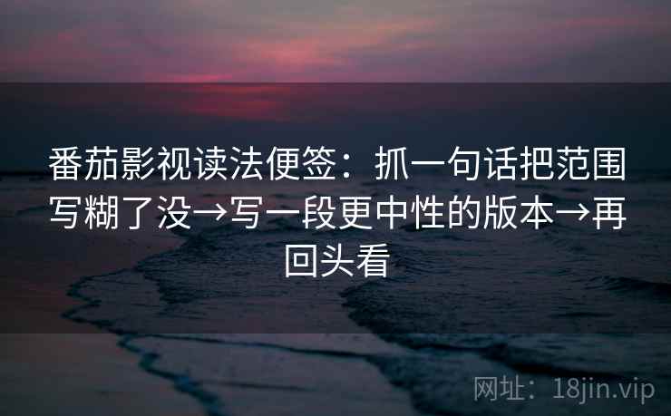 番茄影视读法便签：抓一句话把范围写糊了没→写一段更中性的版本→再回头看