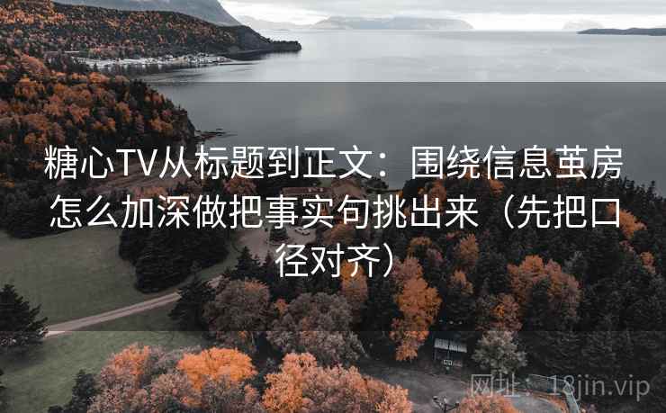 糖心TV从标题到正文:围绕信息茧房怎么加深做把事实句挑出来(先把口径对齐) 糖心TV从标题到正文:围绕信息茧房怎么加深做把事实句挑出来(先把口径对齐)