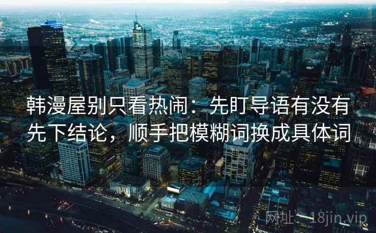 韩漫屋别只看热闹:先盯导语有没有先下结论,顺手把模糊词换成具体词 韩漫屋别只看热闹:先盯导语有没有先下结论,顺手把模糊词换成具体词