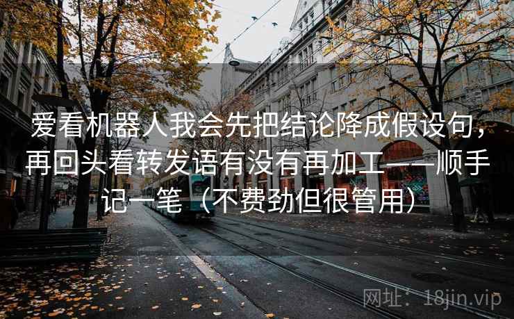 爱看机器人我会先把结论降成假设句，再回头看转发语有没有再加工——顺手记一笔（不费劲但很管用）