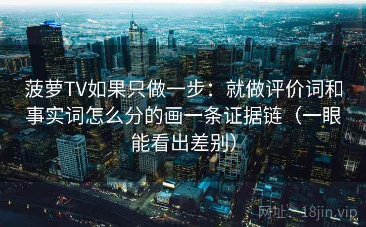 菠萝TV如果只做一步：就做评价词和事实词怎么分的画一条证据链（一眼能看出差别）