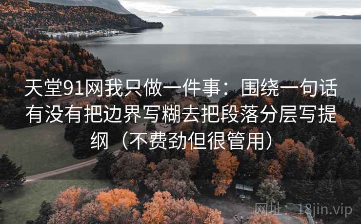 天堂91网我只做一件事:围绕一句话有没有把边界写糊去把段落分层写提纲(不费劲但很管用) 天堂91网我只做一件事:围绕一句话有没有把边界写糊去把段落分层写提纲(不费劲但很管用)