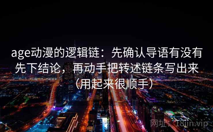 age动漫的逻辑链：先确认导语有没有先下结论，再动手把转述链条写出来（用起来很顺手）