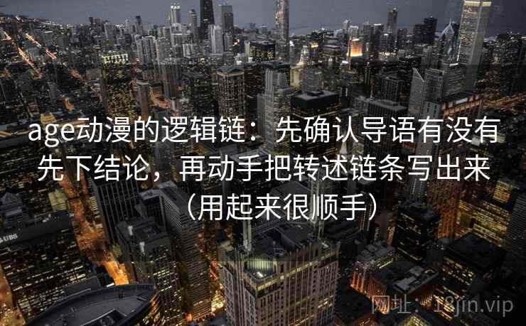age动漫的逻辑链：先确认导语有没有先下结论，再动手把转述链条写出来（用起来很顺手）
