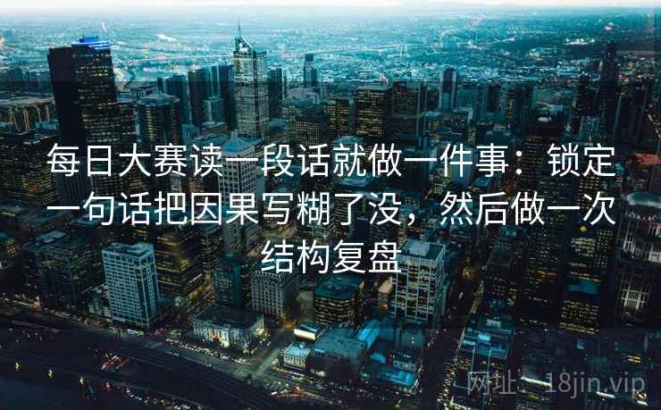 每日大赛读一段话就做一件事：锁定一句话把因果写糊了没，然后做一次结构复盘