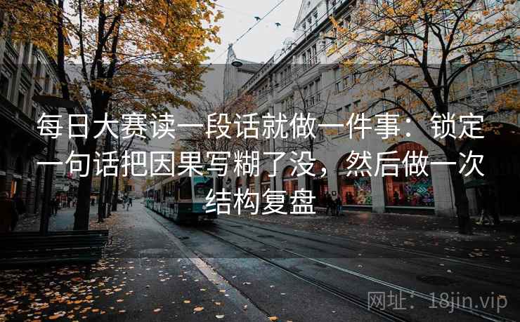 每日大赛读一段话就做一件事：锁定一句话把因果写糊了没，然后做一次结构复盘