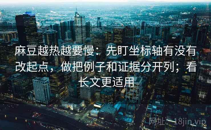 麻豆越热越要慢：先盯坐标轴有没有改起点，做把例子和证据分开列；看长文更适用