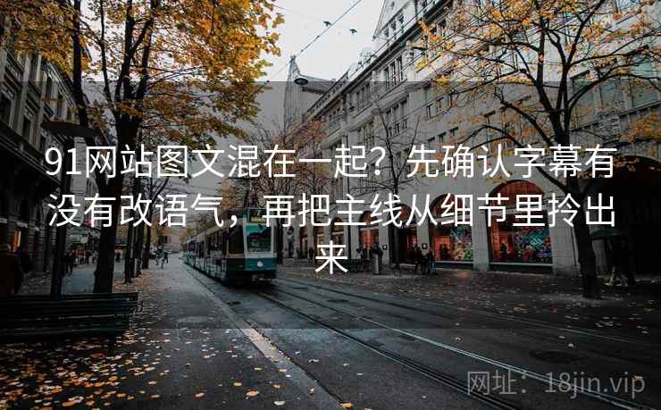 91网站图文混在一起?先确认字幕有没有改语气,再把主线从细节里拎出来 91网站图文混在一起?先确认字幕有没有改语气,再把主线从细节里拎出来