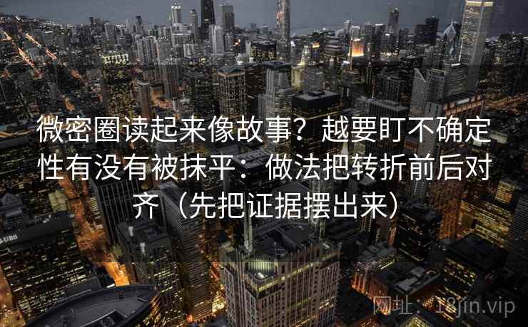 微密圈读起来像故事？越要盯不确定性有没有被抹平：做法把转折前后对齐（先把证据摆出来）