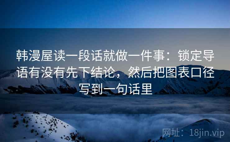 韩漫屋读一段话就做一件事：锁定导语有没有先下结论，然后把图表口径写到一句话里
