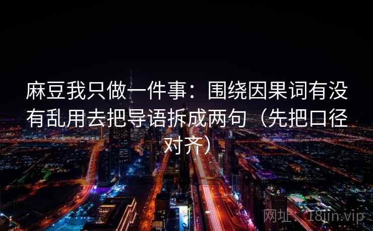 麻豆我只做一件事:围绕因果词有没有乱用去把导语拆成两句(先把口径对齐) 麻豆我只做一件事:围绕因果词有没有乱用去把导语拆成两句(先把口径对齐)