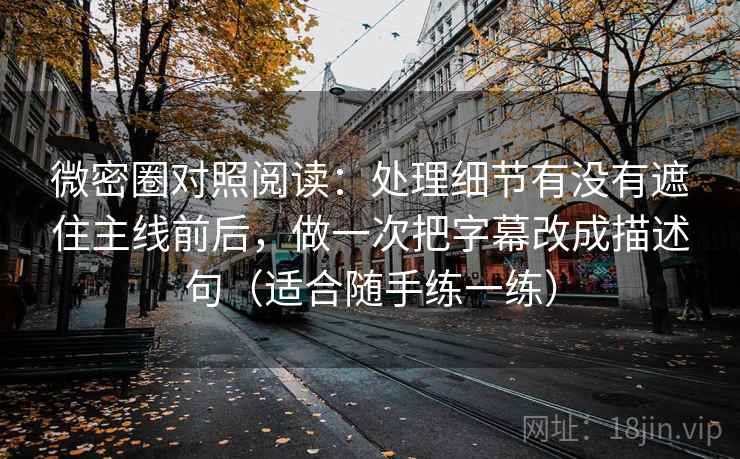 微密圈对照阅读:处理细节有没有遮住主线前后,做一次把字幕改成描述句(适合随手练一练) 微密圈对照阅读:处理细节有没有遮住主线前后,做一次把字幕改成描述句(适合随手练一练)