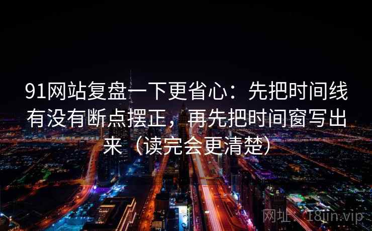 91网站复盘一下更省心:先把时间线有没有断点摆正,再先把时间窗写出来(读完会更清楚) 91网站复盘一下更省心:先把时间线有没有断点摆正,再先把时间窗写出来(读完会更清楚)