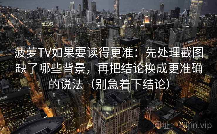 菠萝TV如果要读得更准:先处理截图缺了哪些背景,再把结论换成更准确的说法(别急着下结论) 菠萝TV如果要读得更准:先处理截图缺了哪些背景,再把结论换成更准确的说法(别急着下结论)