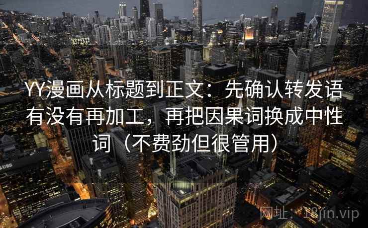 YY漫画从标题到正文：先确认转发语有没有再加工，再把因果词换成中性词（不费劲但很管用）