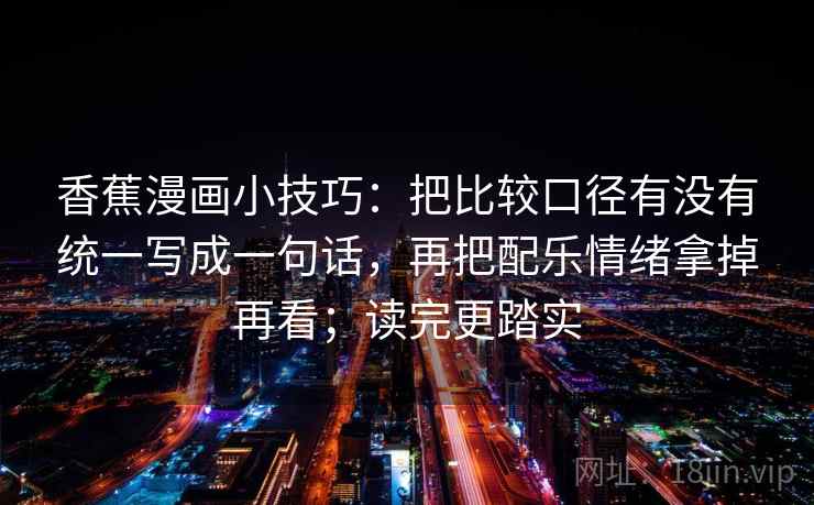 香蕉漫画小技巧：把比较口径有没有统一写成一句话，再把配乐情绪拿掉再看；读完更踏实