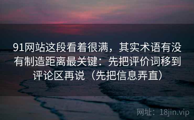 91网站这段看着很满，其实术语有没有制造距离最关键：先把评价词移到评论区再说（先把信息弄直）