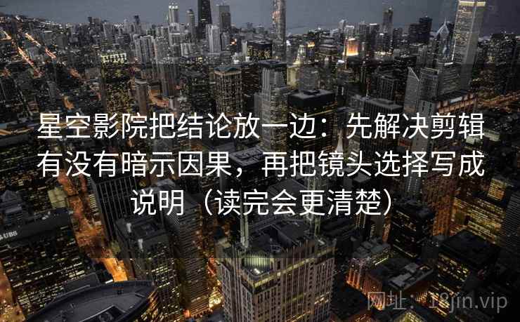 星空影院把结论放一边：先解决剪辑有没有暗示因果，再把镜头选择写成说明（读完会更清楚）