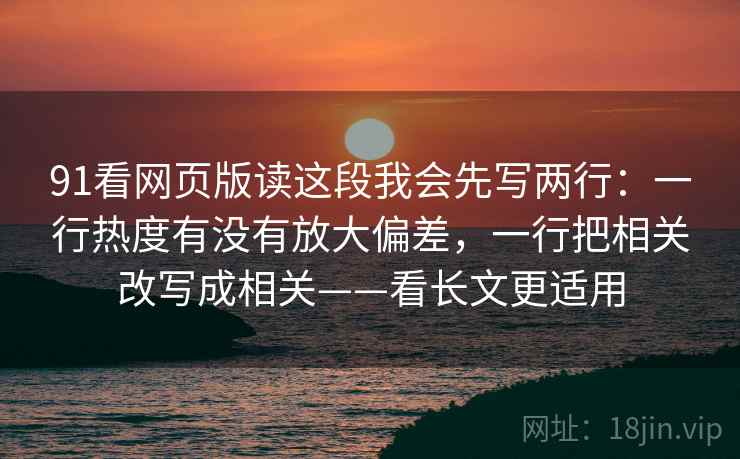 91看网页版读这段我会先写两行：一行热度有没有放大偏差，一行把相关改写成相关——看长文更适用