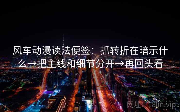 风车动漫读法便签：抓转折在暗示什么→把主线和细节分开→再回头看