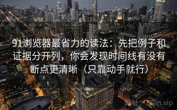 91浏览器最省力的读法：先把例子和证据分开列，你会发现时间线有没有断点更清晰（只靠动手就行）