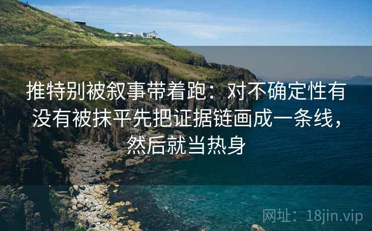 推特别被叙事带着跑:对不确定性有没有被抹平先把证据链画成一条线,然后就当热身 推特别被叙事带着跑:对不确定性有没有被抹平先把证据链画成一条线,然后就当热身