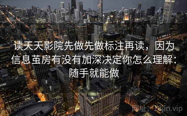 读天天影院先做先做标注再读，因为信息茧房有没有加深决定你怎么理解：随手就能做