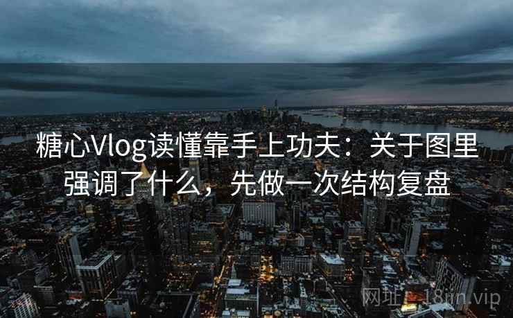 糖心Vlog读懂靠手上功夫：关于图里强调了什么，先做一次结构复盘