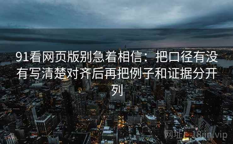91看网页版别急着相信:把口径有没有写清楚对齐后再把例子和证据分开列 91看网页版别急着相信:把口径有没有写清楚对齐后再把例子和证据分开列