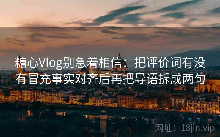 糖心Vlog别急着相信:把评价词有没有冒充事实对齐后再把导语拆成两句 糖心Vlog别急着相信:把评价词有没有冒充事实对齐后再把导语拆成两句