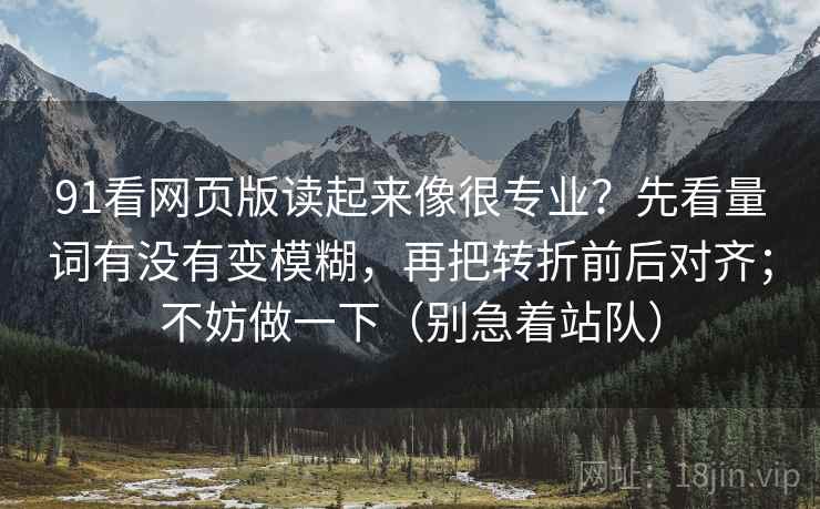 91看网页版读起来像很专业？先看量词有没有变模糊，再把转折前后对齐；不妨做一下（别急着站队）