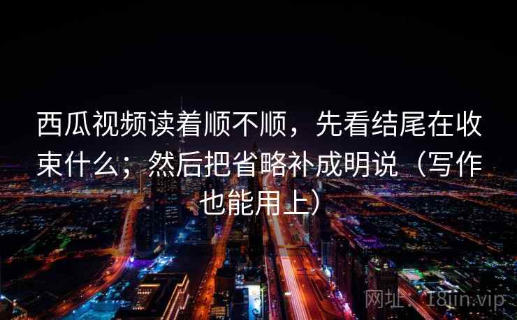 西瓜视频读着顺不顺，先看结尾在收束什么；然后把省略补成明说（写作也能用上）