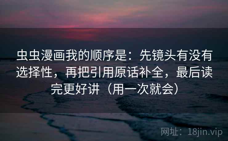 虫虫漫画我的顺序是：先镜头有没有选择性，再把引用原话补全，最后读完更好讲（用一次就会）