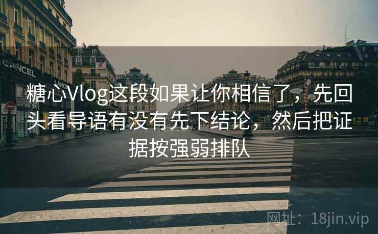 糖心Vlog这段如果让你相信了，先回头看导语有没有先下结论，然后把证据按强弱排队