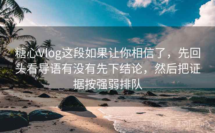 糖心Vlog这段如果让你相信了，先回头看导语有没有先下结论，然后把证据按强弱排队