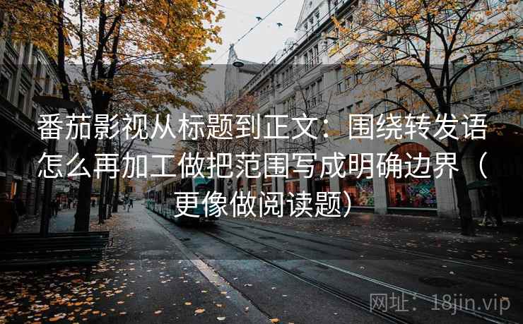 番茄影视从标题到正文：围绕转发语怎么再加工做把范围写成明确边界（更像做阅读题）