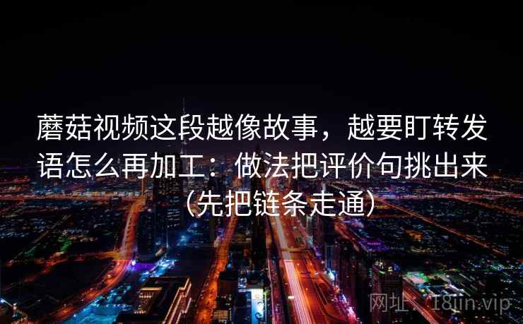 蘑菇视频这段越像故事，越要盯转发语怎么再加工：做法把评价句挑出来（先把链条走通）